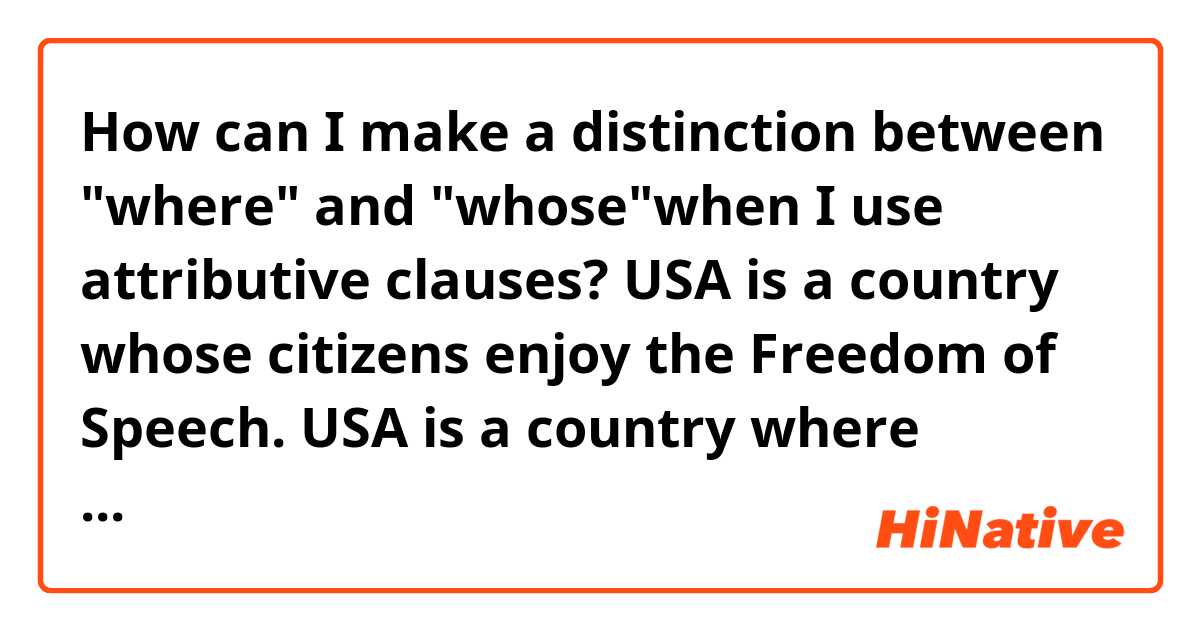 How can I make a distinction between "where" and "whose"when I use attributive clauses?

USA is a country whose citizens enjoy the Freedom of Speech.
USA is a country where citizens enjoy the Freedom of Speech.
Parents send me to a school whose rules are important.
Parents send me to a school where rules are important.