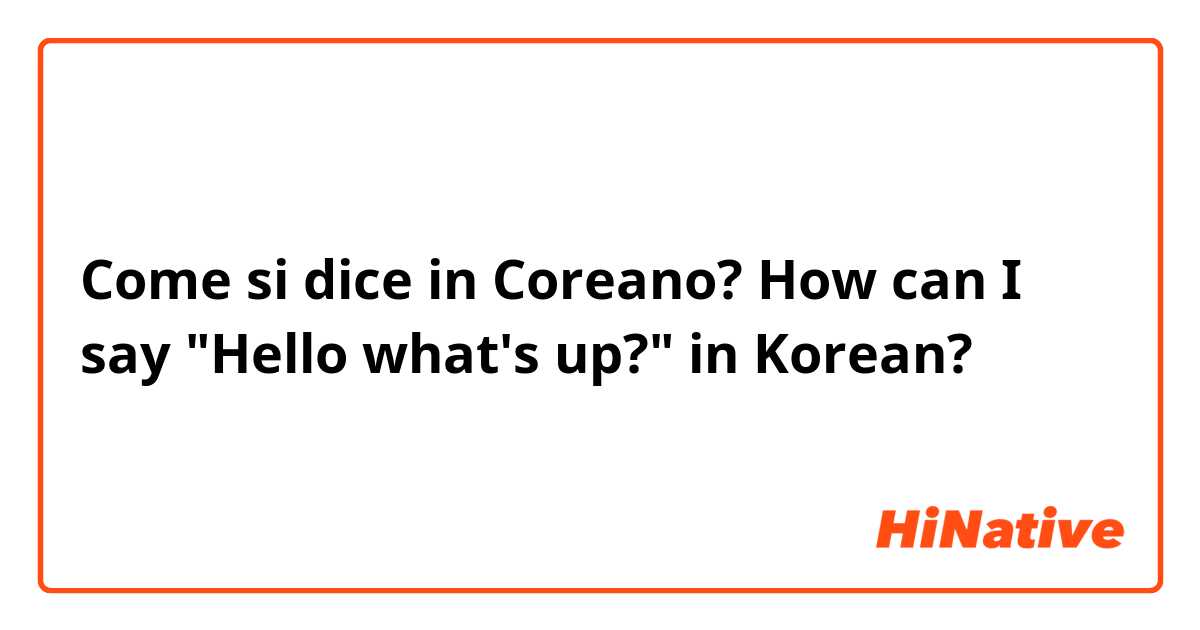 Come si dice in Coreano? How can I say "Hello what's up?" in Korean?