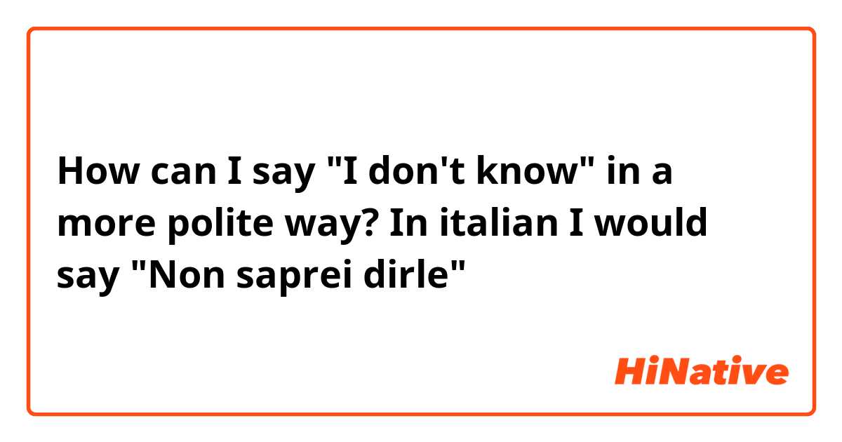 How can I say "I don't know" in a more polite way? In italian I would say "Non saprei dirle"