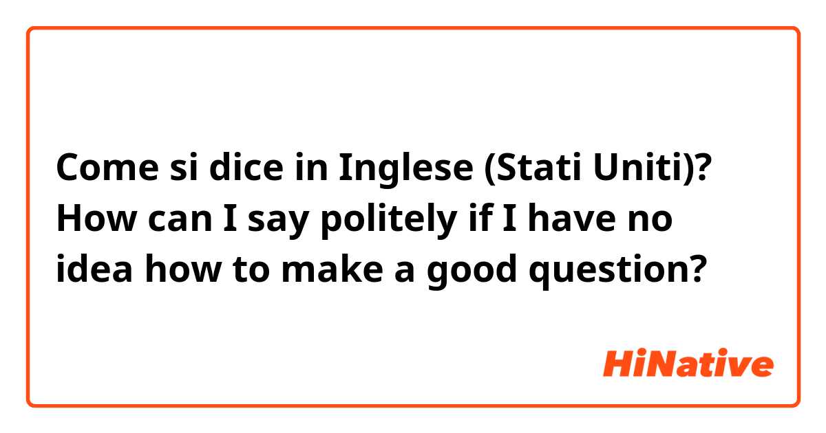 Come si dice in Inglese (Stati Uniti)? How can I say politely if I have no idea how to make a good question?