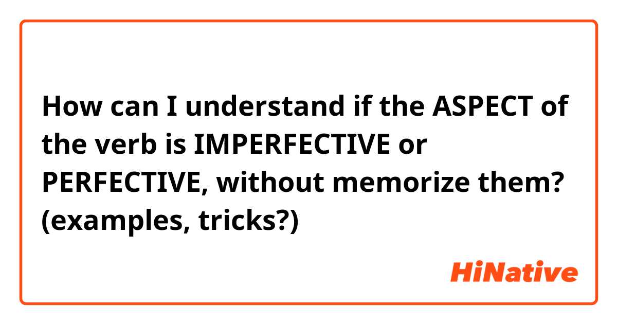 How can I understand if the ASPECT of the verb is IMPERFECTIVE or PERFECTIVE, without memorize them? (examples, tricks?) 🤔🤔
