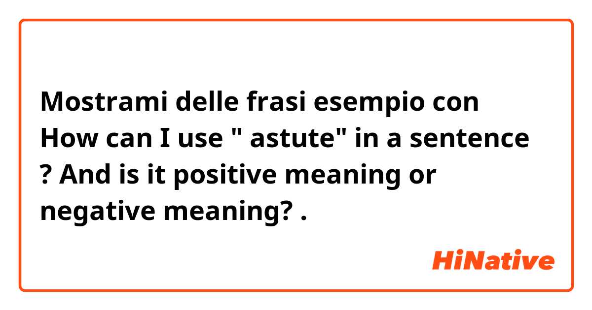 Mostrami delle frasi esempio con How can I use " astute" in a sentence ? 
And is it positive meaning or negative meaning? .