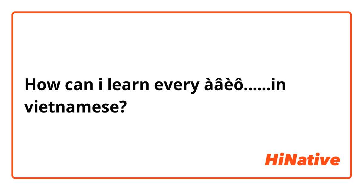 How can i learn every àâèô......in vietnamese?