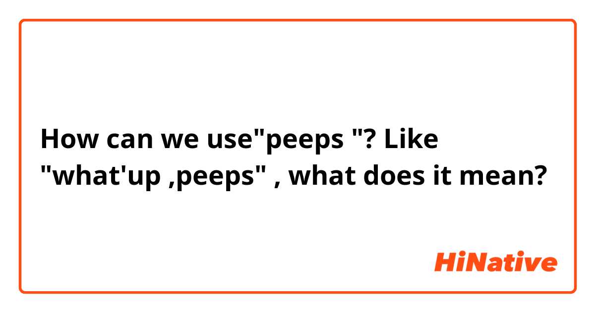 How can we use"peeps "? Like "what'up ,peeps" , what does it mean?