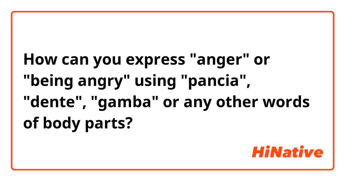 How can you express "anger" or "being angry" using "pancia", "dente", "gamba" or any other words of body parts?