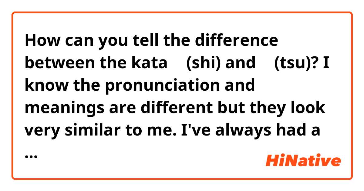 How can you tell the difference between the kata シ (shi) and ツ (tsu)? I know the pronunciation and meanings are different but they look very similar to me. I've always had a hard time telling them apart. 

Is there an easy way to remember the difference?