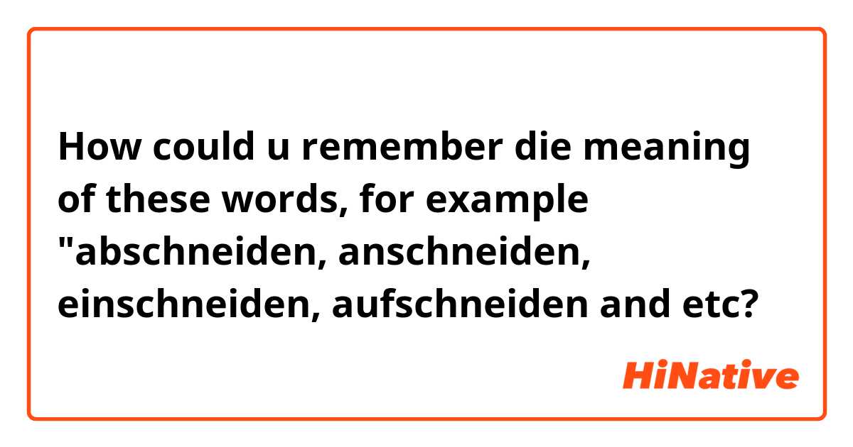 How could u remember die meaning of these words, for example "abschneiden, anschneiden, einschneiden, aufschneiden and etc?