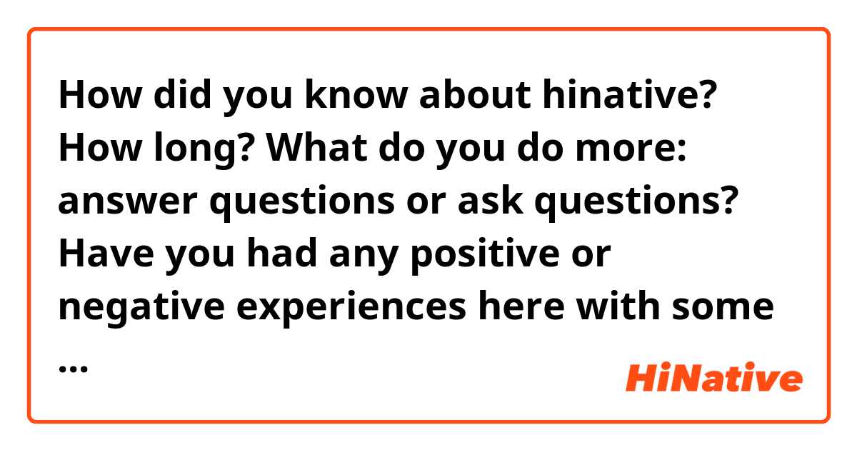 How did you know about hinative? How long? What do you do more: answer questions or ask questions? Have you had any positive or negative experiences here with some users? something funny or strange.
