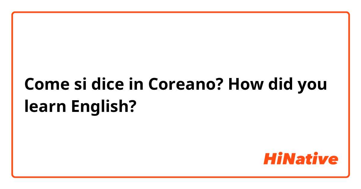 Come si dice in Coreano? How did you learn English?