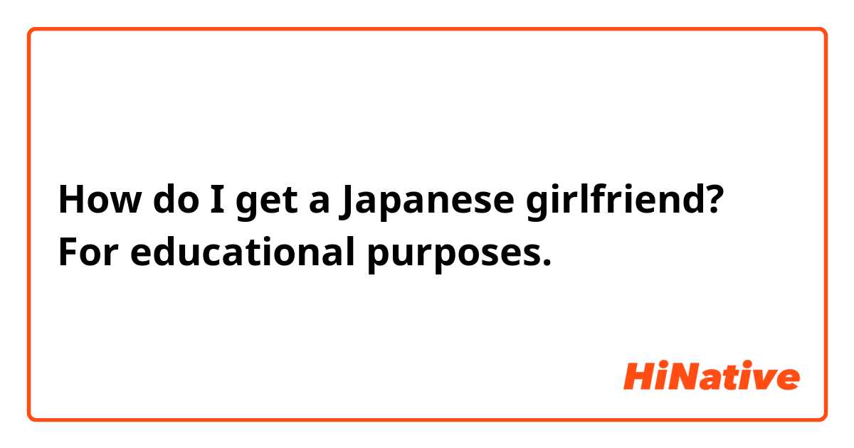 How do I get a Japanese girlfriend? For educational purposes. 