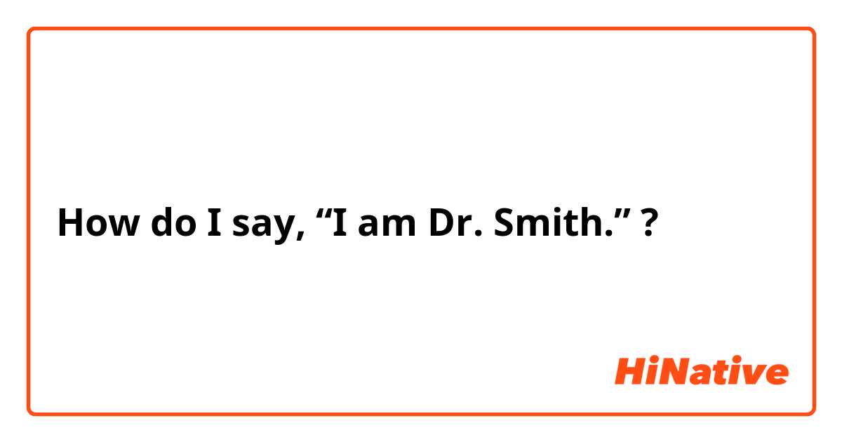 How do I say, “I am Dr. Smith.” ?