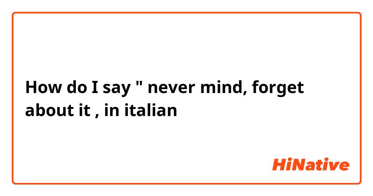 How do I say " never mind, forget about it , in italian