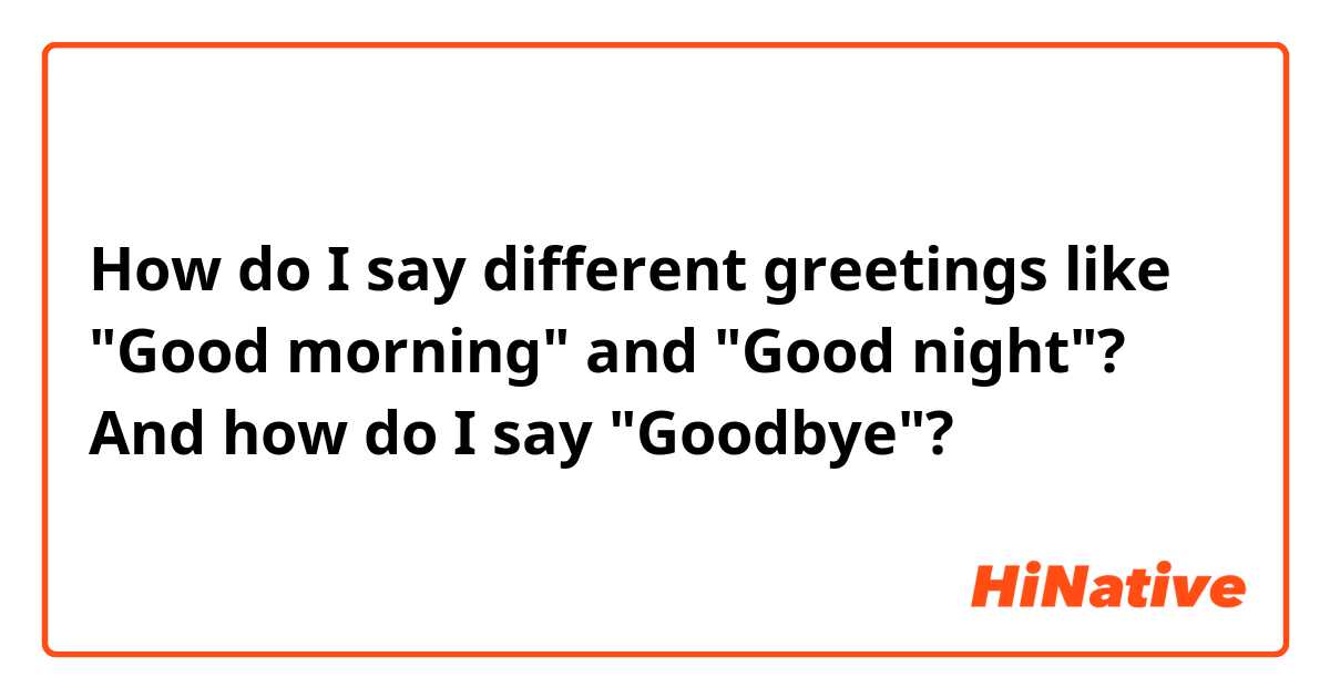 How do I say different greetings like "Good morning" and "Good night"? And how do I say "Goodbye"? 