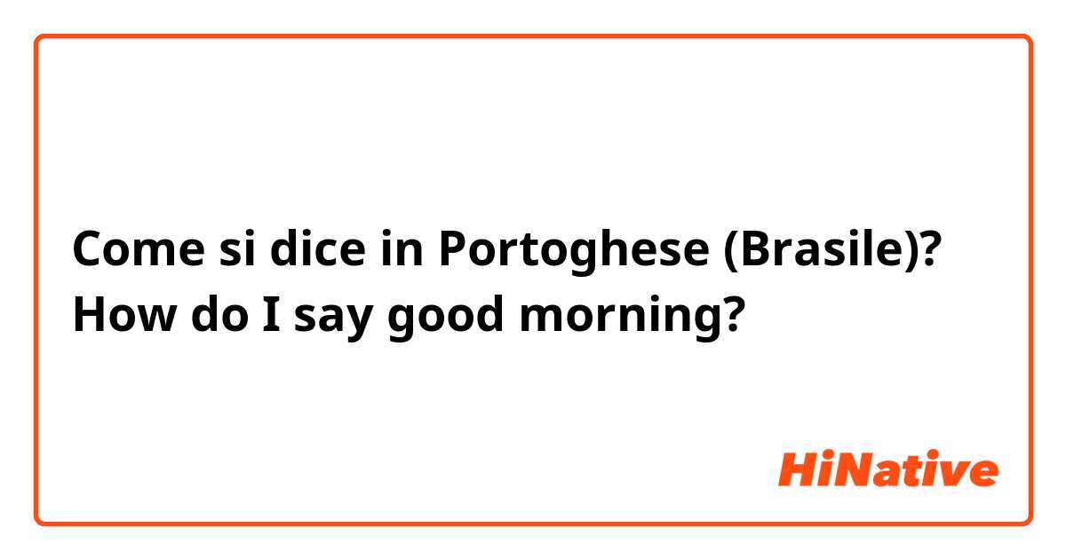 Come si dice in Portoghese (Brasile)? How do I say good morning?