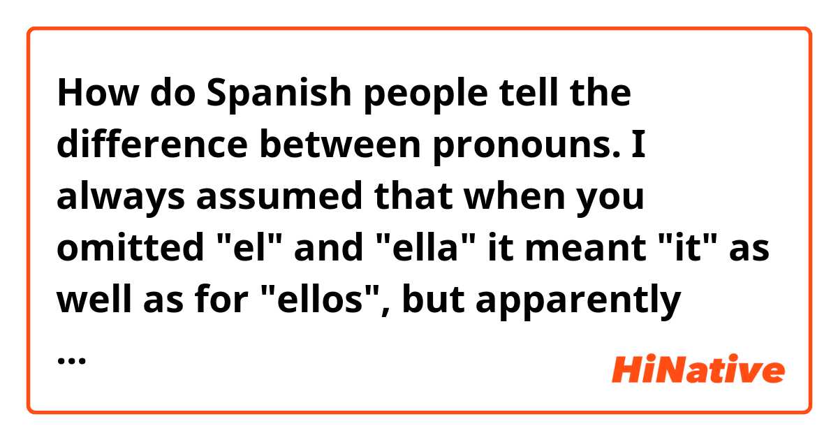 How do Spanish people tell the difference between pronouns. I always assumed that when you omitted "el" and "ella" it meant "it" as well as for "ellos", but apparently that's not the case. Is there a specific way you differentiate between "usted", "el/ella" and "it" as well as objects and people when using "ellos" and "ellos" and "ustedes" when you omit? Are pronouns unimportant enough for them not to matter?
