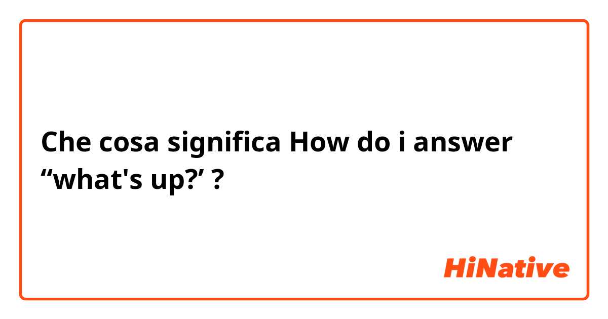 Che cosa significa How do i answer “what's up?’?
