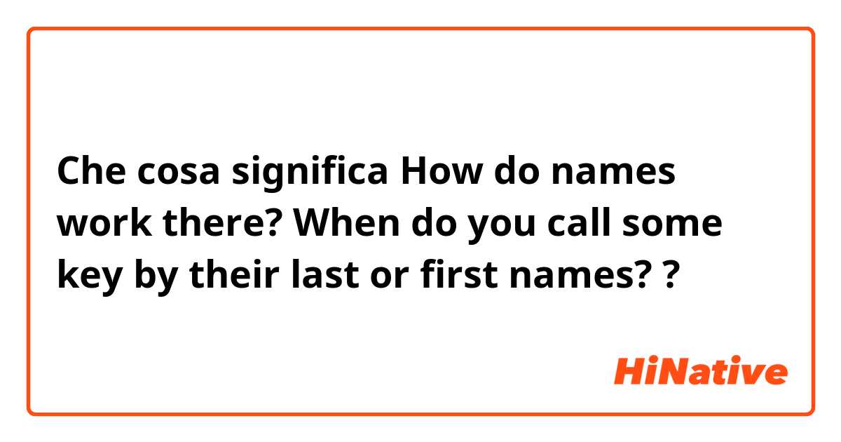 Che cosa significa How do names work there? When do you call some key by their last or first names??