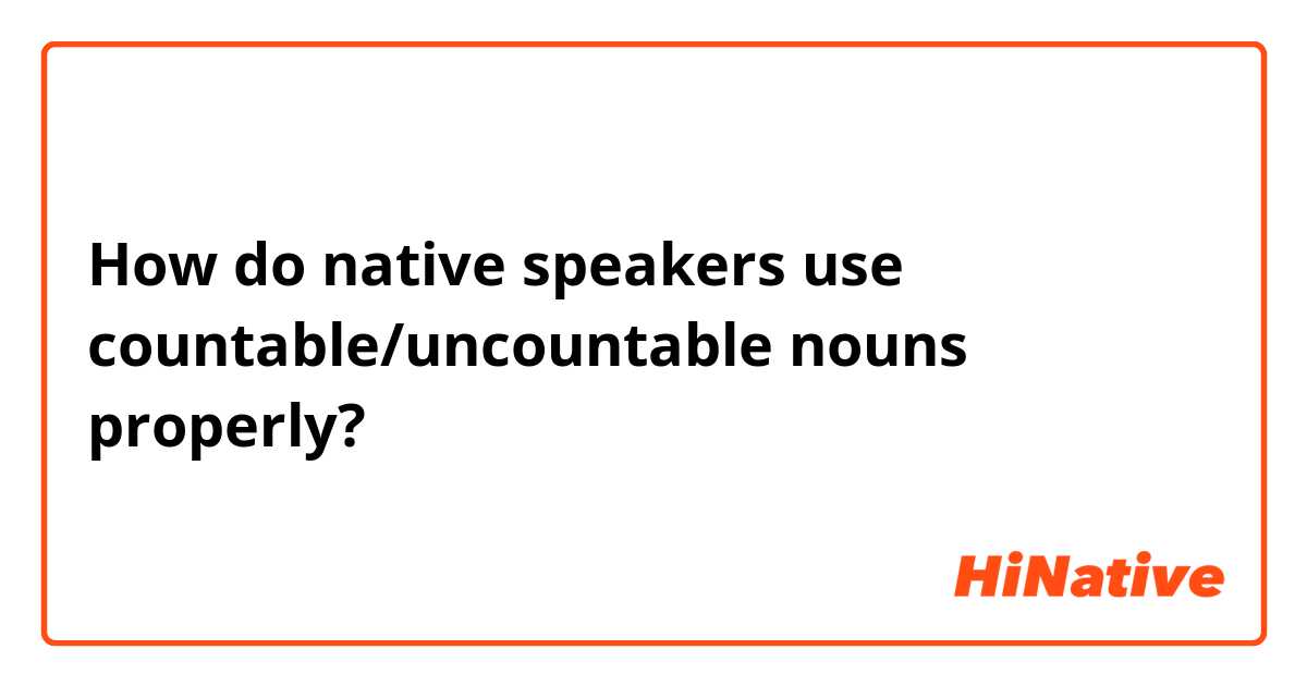 How do native speakers use countable/uncountable nouns properly?