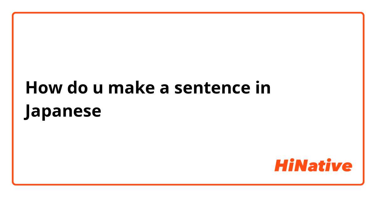 How do u make a sentence in Japanese 