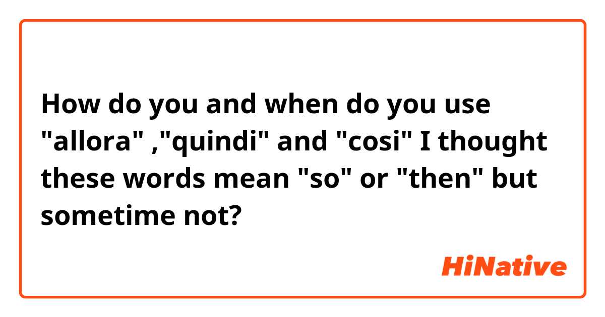 How do you and when do you use "allora" ,"quindi" and "cosi" 

I thought these words mean "so" or "then" but sometime not?
