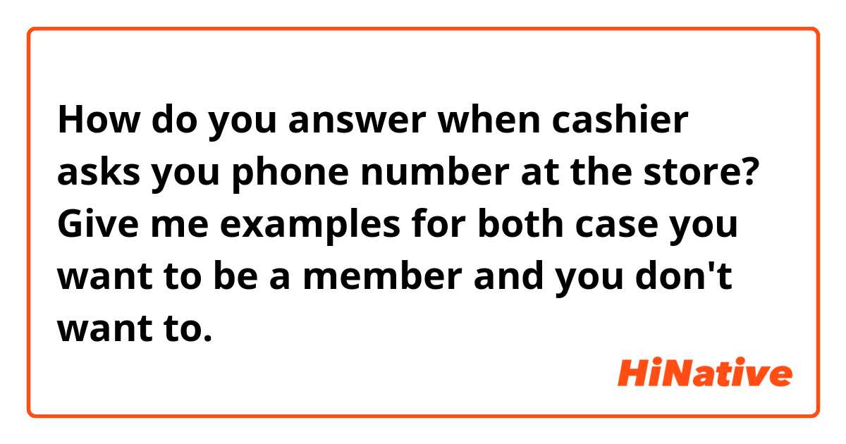 How do you answer when cashier asks you phone number at the store?
Give me examples for both case you want to be a member and you don't want to.