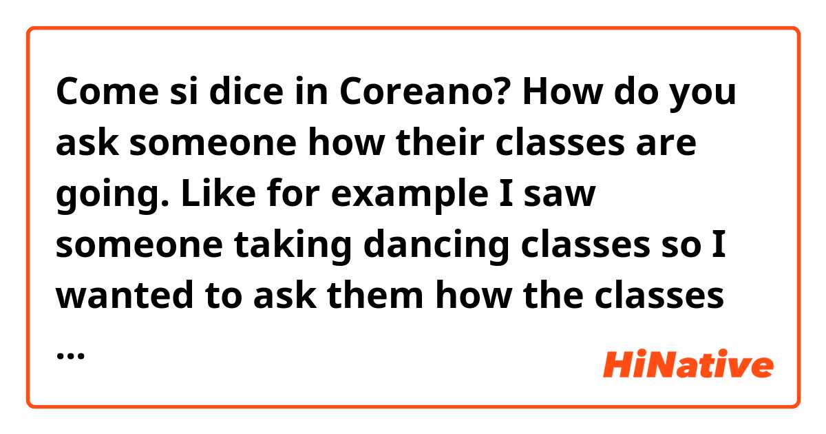 Come si dice in Coreano? How do you ask someone how their classes are going. Like for example I saw someone taking dancing classes so I wanted to ask them how the classes were. 