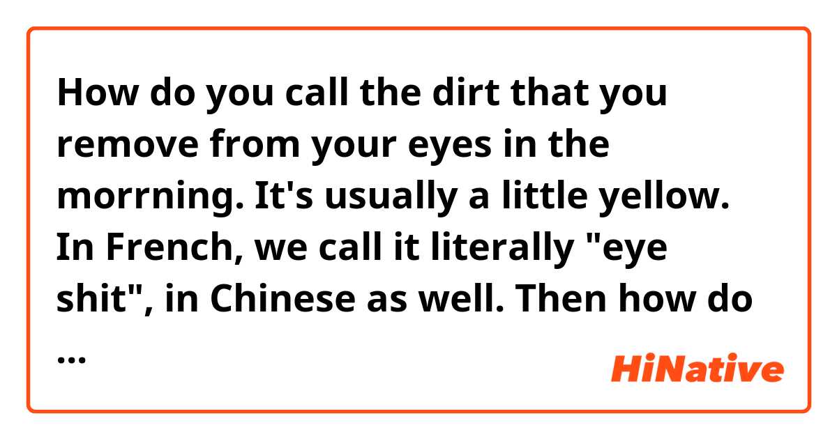 How do you call the dirt that you remove from your eyes in the morrning. It's usually a little yellow. In French, we call it literally "eye shit", in Chinese as well. Then how do you call this in English ?