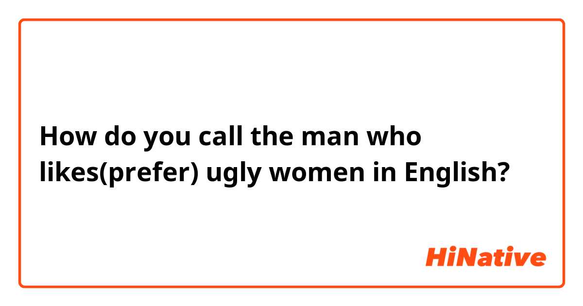 How do you call the man who likes(prefer) ugly women in English?  