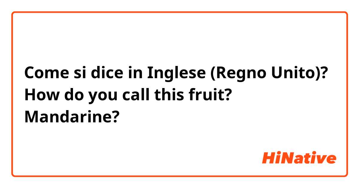 Come si dice in Inglese (Regno Unito)? How do you call this fruit? Mandarine?
