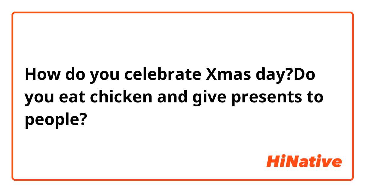 How do you celebrate Xmas day?Do you eat  chicken and give presents  to people?