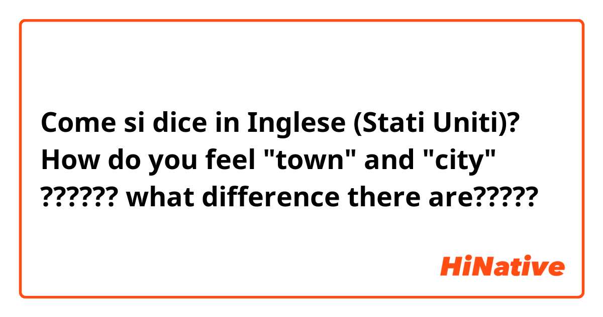 Come si dice in Inglese (Stati Uniti)? How do you feel "town" and "city" ?????? what difference there are?????