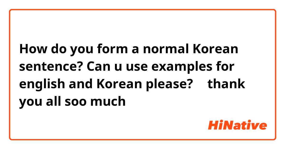 How do you form a normal Korean sentence? Can u use examples for english and Korean please? ♥️ thank you all soo much
