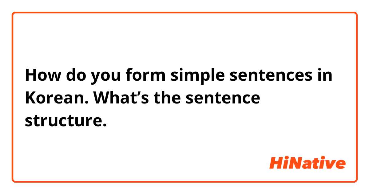 How do you form simple sentences in Korean. What’s the sentence structure. 