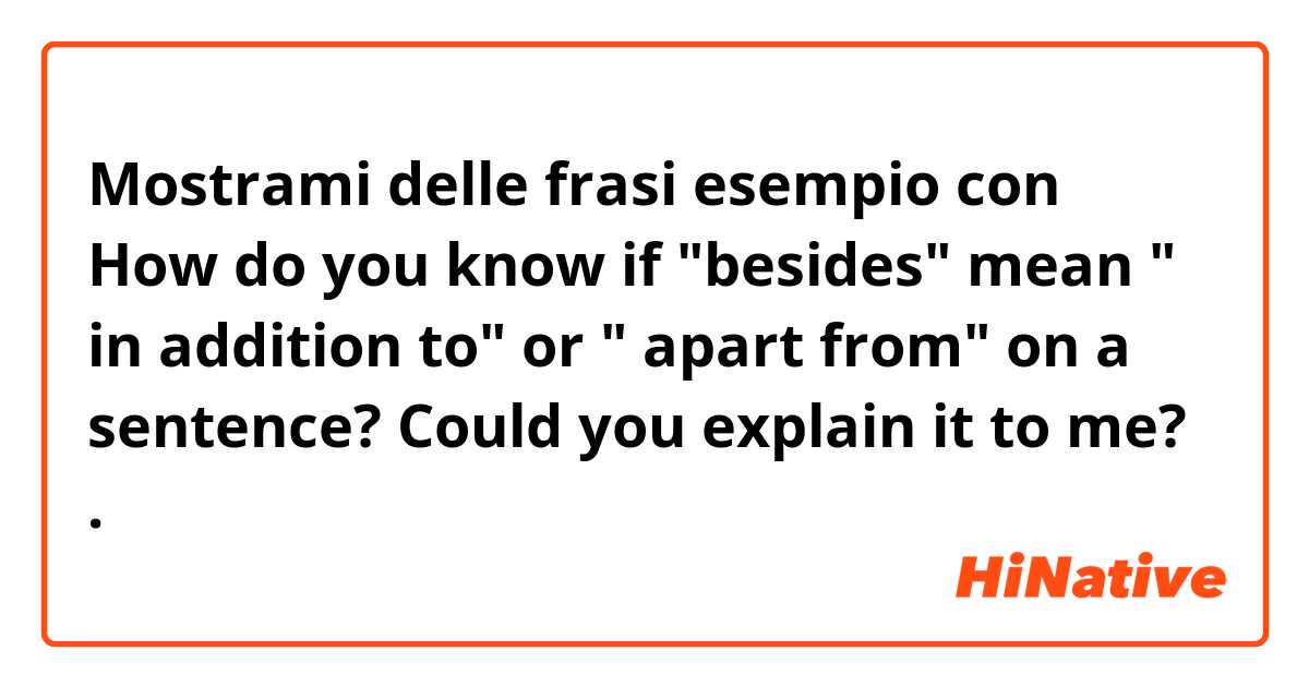Mostrami delle frasi esempio con How do you know if "besides" mean " in addition to" or " apart from" on a sentence?
Could you explain it to me?.