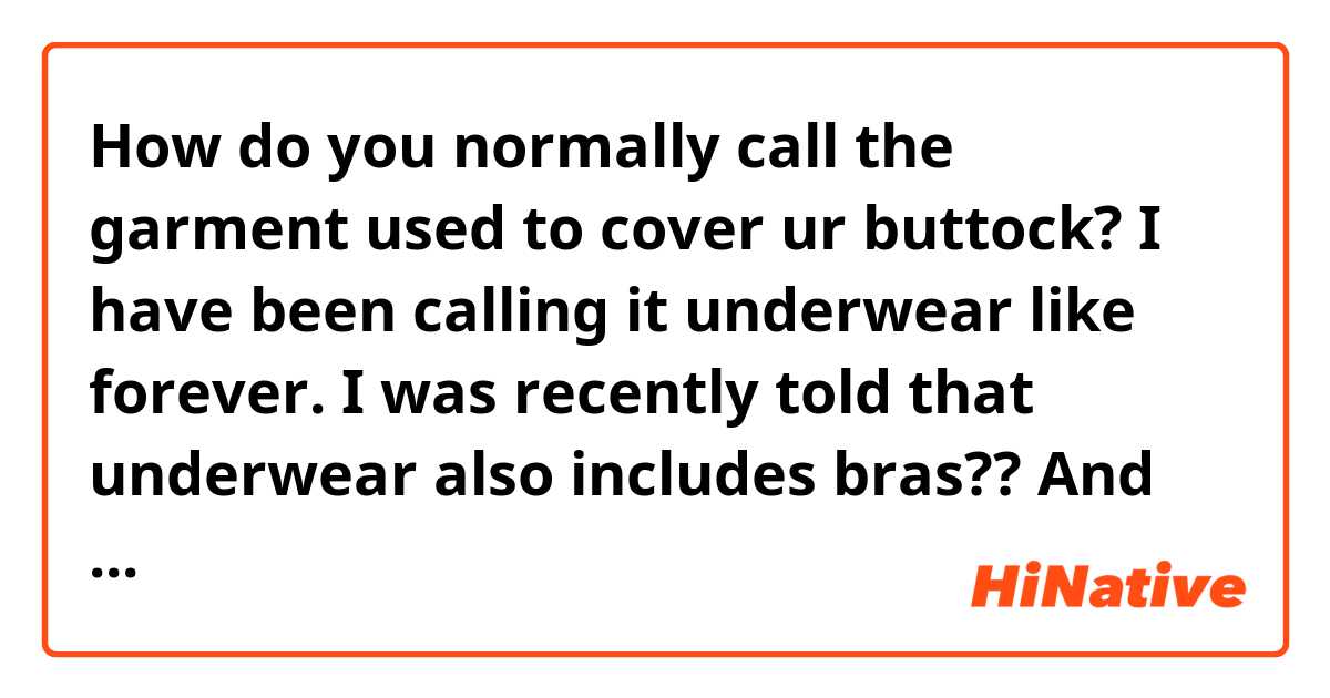 How do you normally call the garment used to cover ur buttock? I have been calling it underwear like forever. I was recently told that underwear also includes bras?? And there’s thermal underwear etc. The garment male used to cover their butts can be called briefs boxers briefs boxers and trunks etc. so I have gotten it all wrong.   In Chinese we have word like 内衣which includes all clothes “inside”(briefs included).   We also have word内裤which is the one i am so confused right now include briefs,boxers,boxer-briefs,trunks whatever the name is.