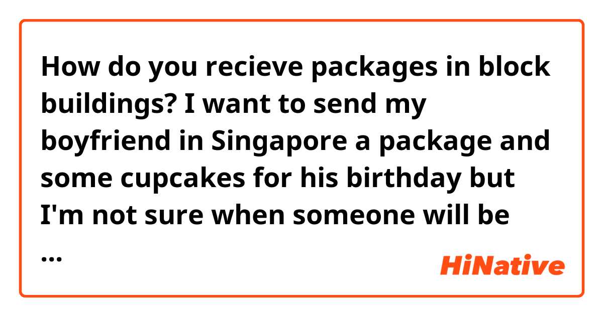 How do you recieve packages in block buildings?
I want to send my boyfriend in Singapore a package and some cupcakes for his birthday but I'm not sure when someone will be home and I want it to be a surprise. What will happen if they try to deliver and no one's home?