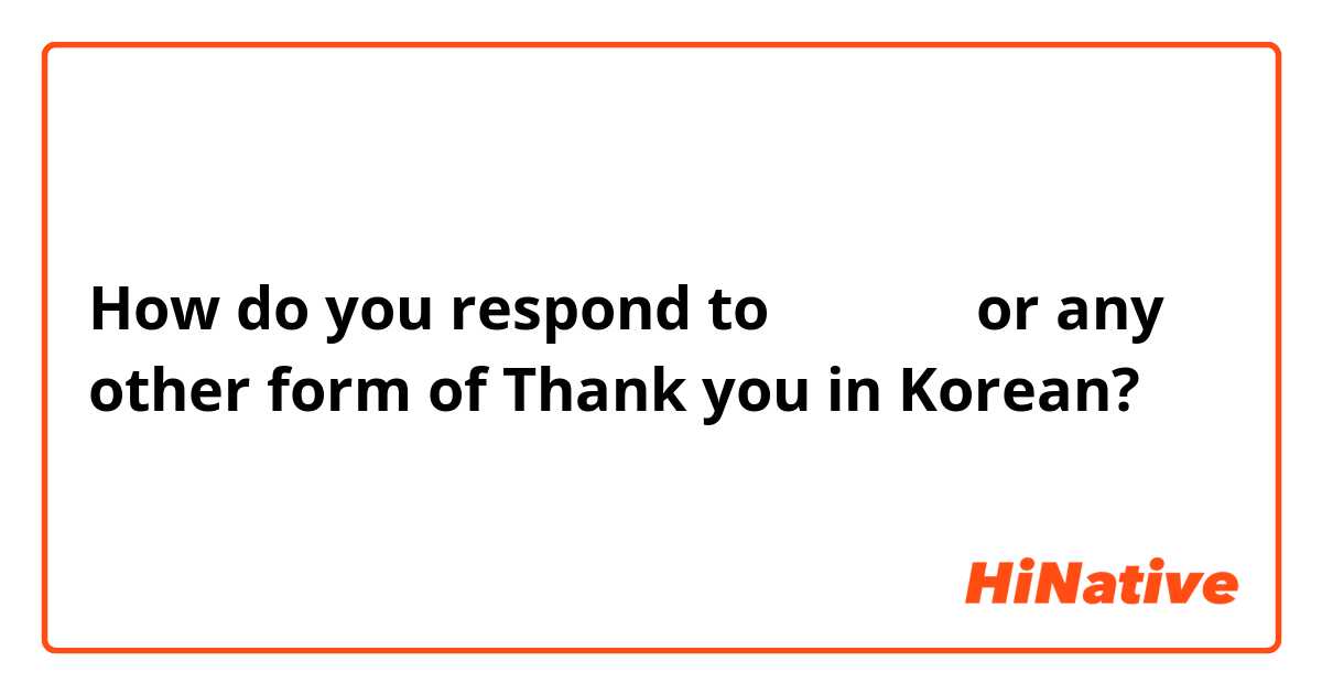 How do you respond to 감사합니다 or any other form of Thank you in Korean? 