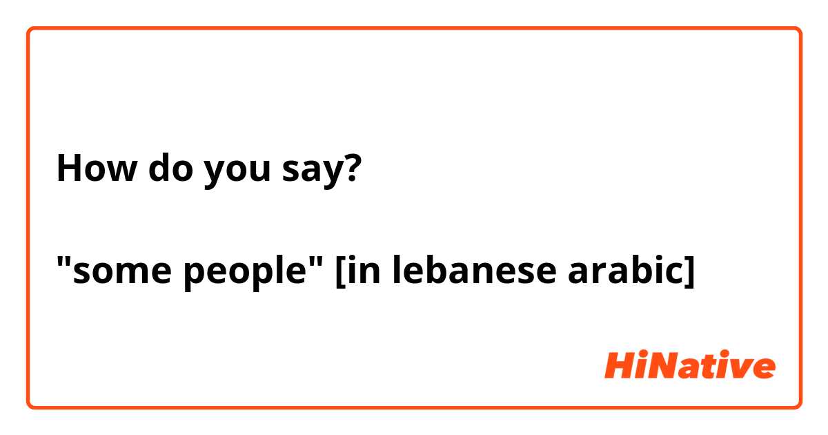 How do you say? 

"some people" [in lebanese arabic]