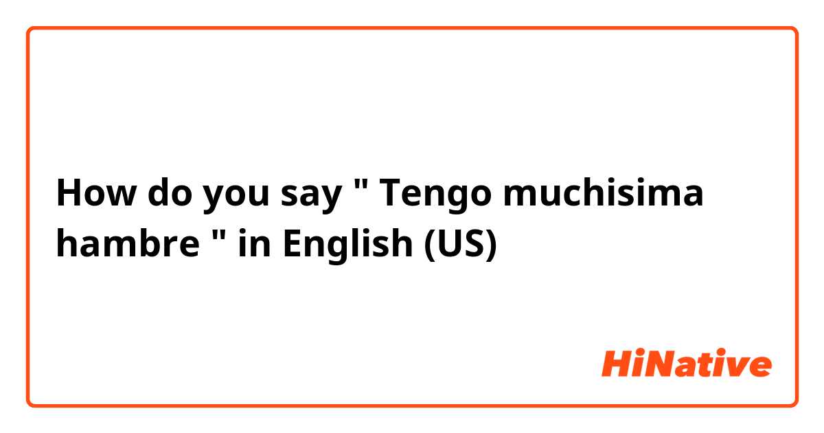How do you say " Tengo muchisima hambre " in English (US)