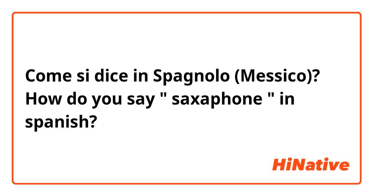 Come si dice in Spagnolo (Messico)? How do you say " saxaphone " in spanish?