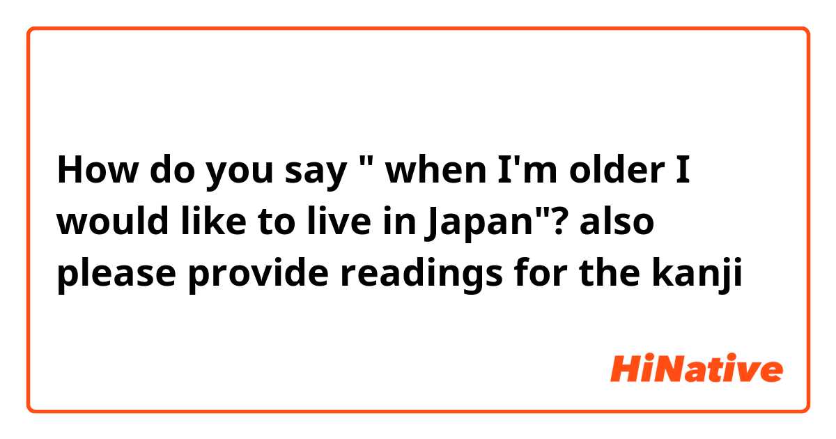 How do you say " when I'm older I would like to live in Japan"?
also please provide readings for the kanji 😊 