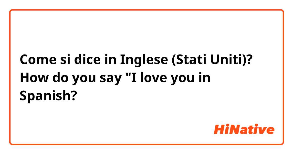 Come si dice in Inglese (Stati Uniti)? How do you say "I love you  in Spanish?