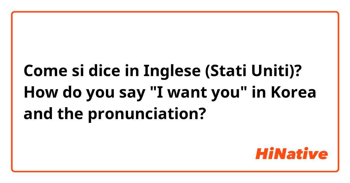 Come si dice in Inglese (Stati Uniti)? How do you say "I want you" in Korea and the pronunciation?