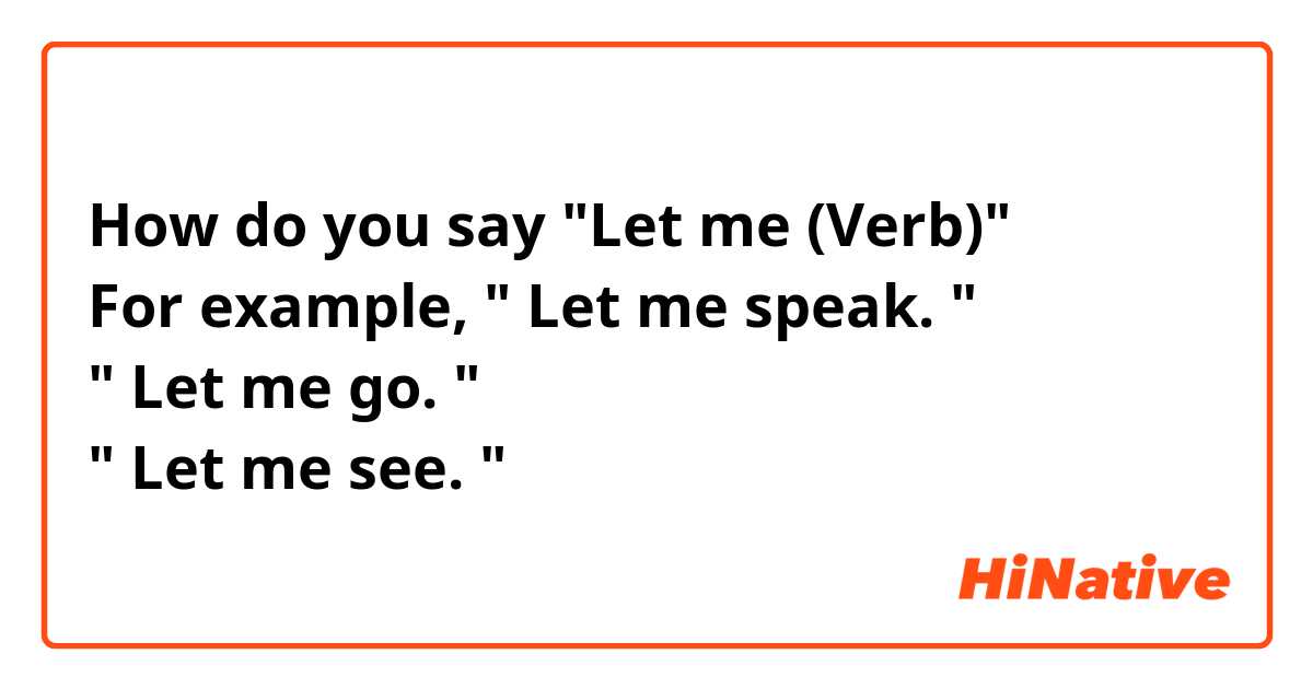 How do you say "Let me (Verb)"
For example, " Let me speak. "
" Let me go. "
" Let me see. "