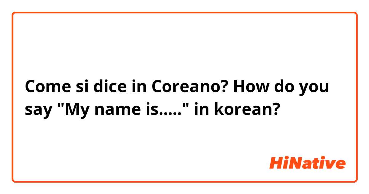 Come si dice in Coreano? How do you say "My name is....." in korean?