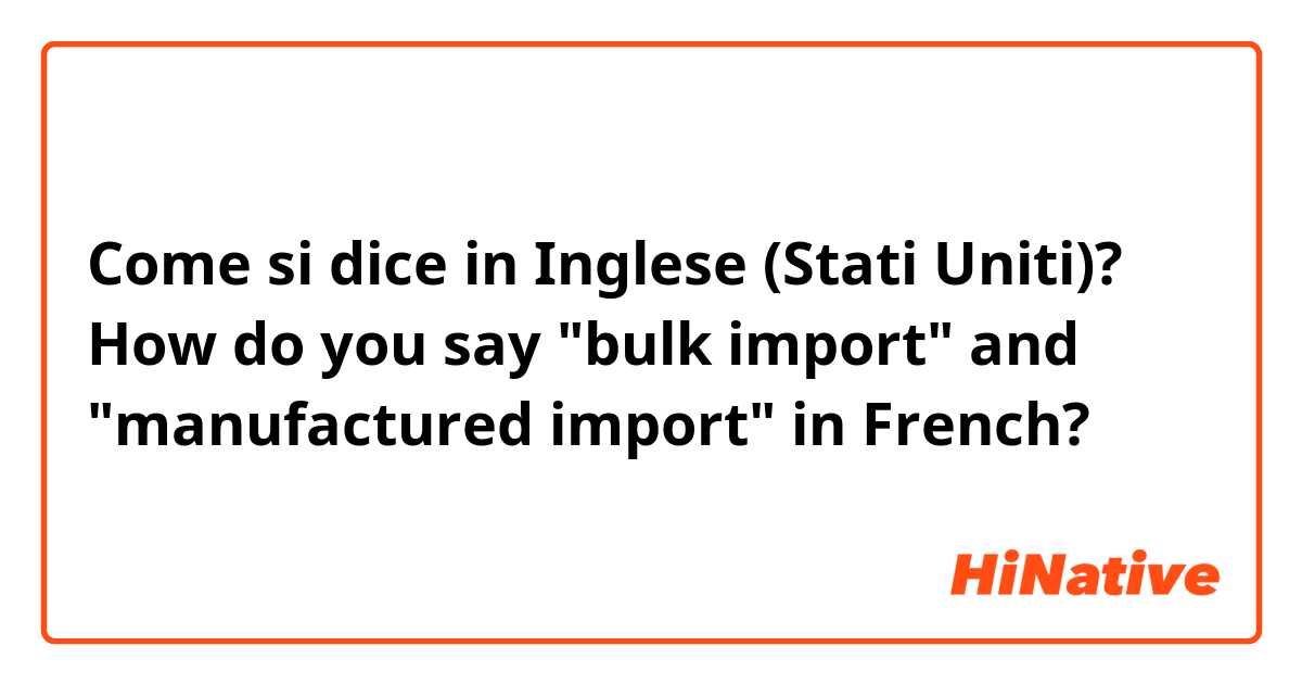 Come si dice in Inglese (Stati Uniti)? How do you say "bulk import" and "manufactured import" in French? 