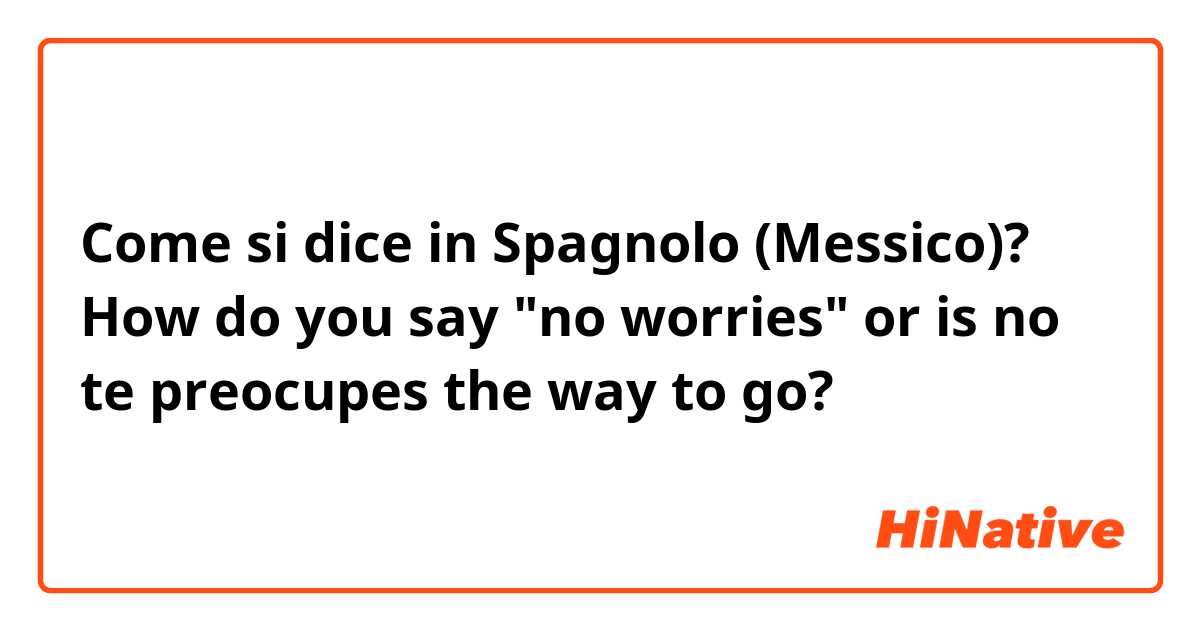 Come si dice in Spagnolo (Messico)? How do you say "no worries" or is no te preocupes the way to go?