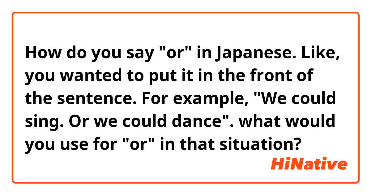 How do you say "or" in Japanese. Like, you wanted to put it in the front of the sentence. For example, "We could sing. Or we could dance". what would you use for "or" in that situation?