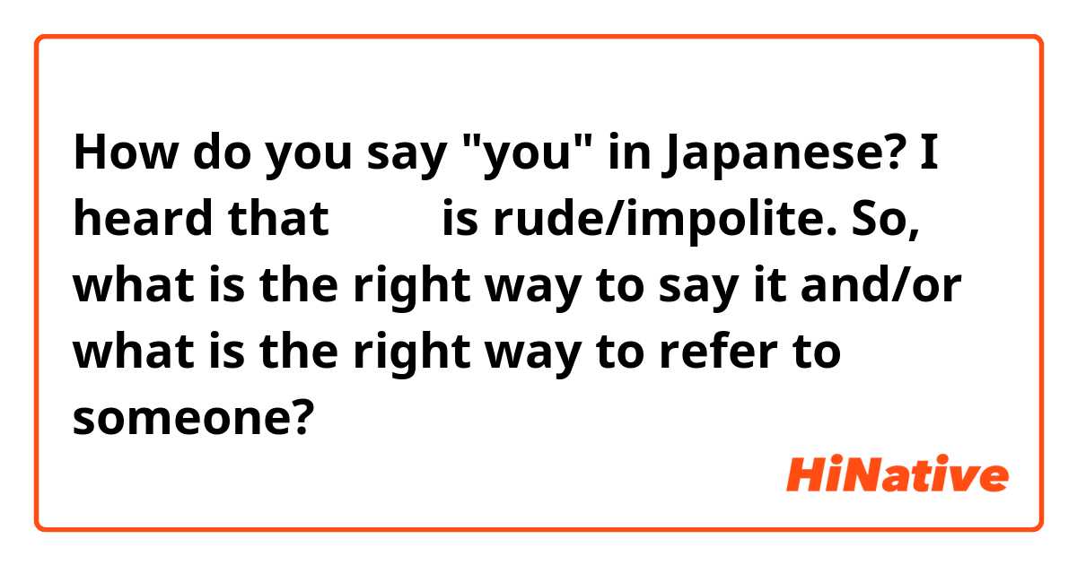 How do you say "you" in Japanese? I heard that あなた is rude/impolite. So, what is the right way to say it and/or what is the right way to refer to someone?