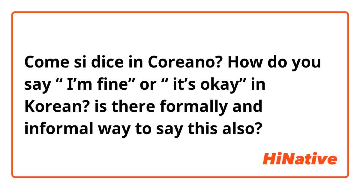 Come si dice in Coreano? How do you say “ I’m fine” or “ it’s okay” in Korean? is there formally and informal way to say this also? 